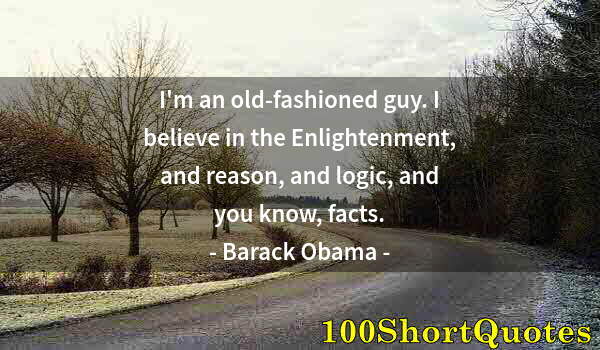 Quote by Albert Einstein: I'm an old-fashioned guy. I believe in the Enlightenment, and reason, and logic, and you know, facts...