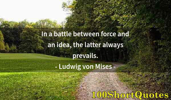 Quote by Albert Einstein: In a battle between force and an idea, the latter always prevails.