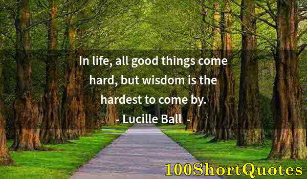 Quote by Albert Einstein: In life, all good things come hard, but wisdom is the hardest to come by.