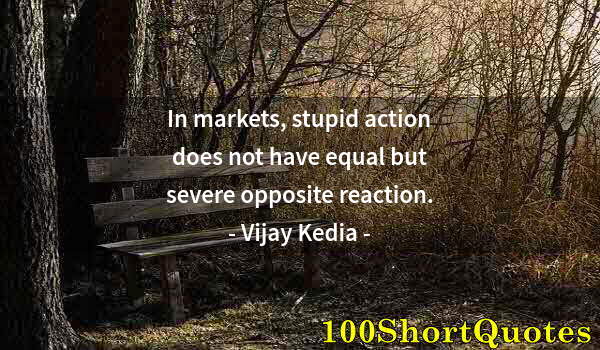 Quote by Albert Einstein: In markets, stupid action does not have equal but severe opposite reaction.