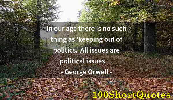 Quote by Albert Einstein: In our age there is no such thing as 'keeping out of politics.' All issues are political issues....