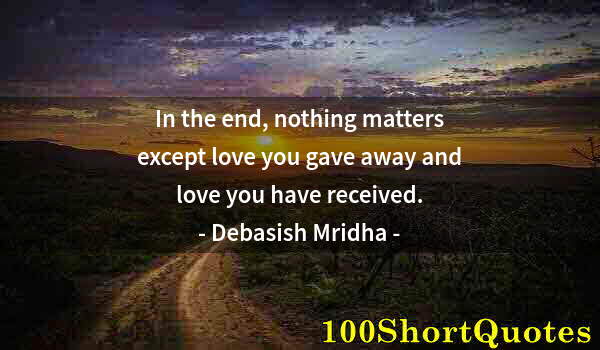 Quote by Albert Einstein: In the end, nothing matters except love you gave away and love you have received.