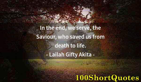 Quote by Albert Einstein: In the end, we serve, the Saviour, who saved us from death to life.