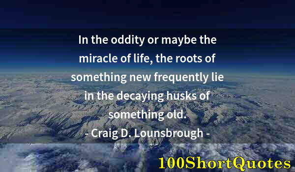 Quote by Albert Einstein: In the oddity or maybe the miracle of life, the roots of something new frequently lie in the decayin...