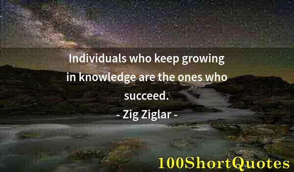 Quote by Albert Einstein: Individuals who keep growing in knowledge are the ones who succeed.