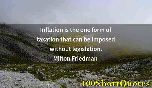 Quote by Albert Einstein: Inflation is the one form of taxation that can be imposed without legislation.