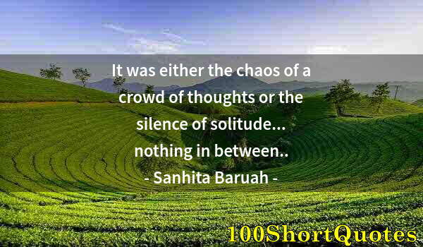 Quote by Albert Einstein: It was either the chaos of a crowd of thoughts or the silence of solitude... nothing in between..