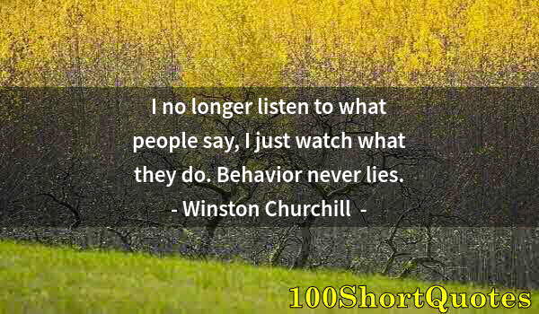 Quote by Albert Einstein: I no longer listen to what people say, I just watch what they do. Behavior never lies.