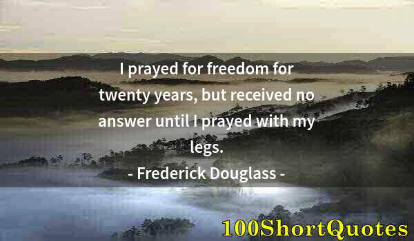 Quote by Albert Einstein: I prayed for freedom for twenty years, but received no answer until I prayed with my legs.