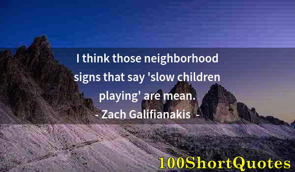 Quote by Albert Einstein: I think those neighborhood signs that say 'slow children playing' are mean.