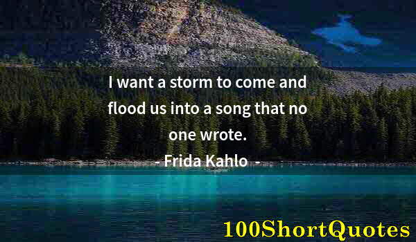 Quote by Albert Einstein: I want a storm to come and flood us into a song that no one wrote.