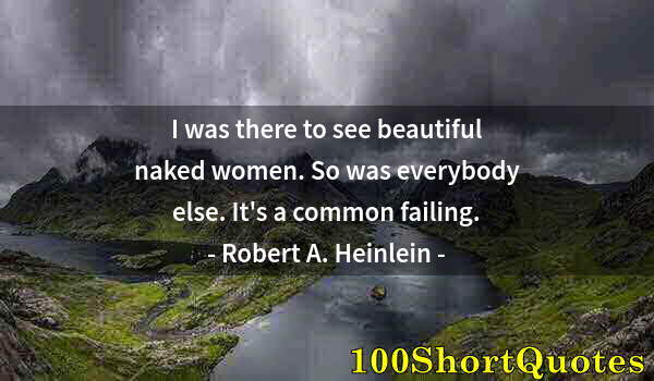 Quote by Albert Einstein: I was there to see beautiful naked women. So was everybody else. It's a common failing.