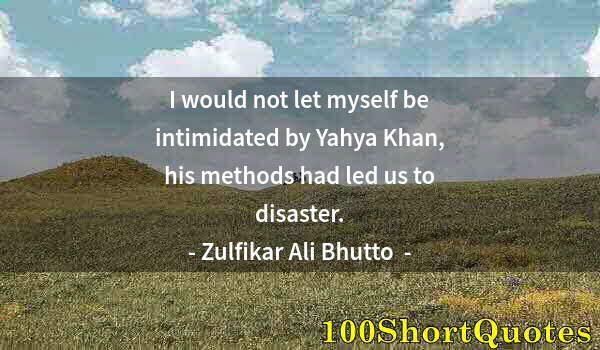 Quote by Albert Einstein: I would not let myself be intimidated by Yahya Khan, his methods had led us to disaster.