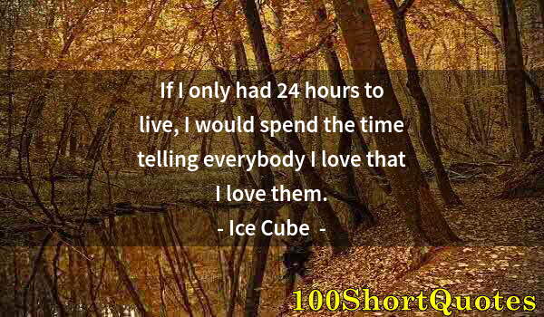 Quote by Albert Einstein: If I only had 24 hours to live, I would spend the time telling everybody I love that I love them.