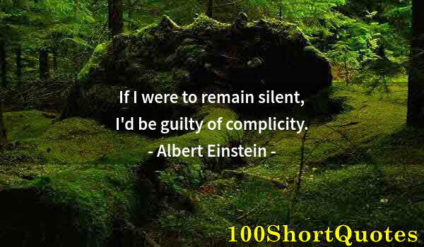 Quote by Albert Einstein: If I were to remain silent, I'd be guilty of complicity.