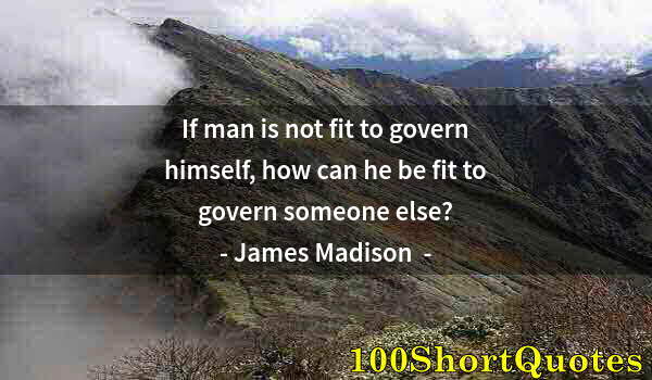 Quote by Albert Einstein: If man is not fit to govern himself, how can he be fit to govern someone else?