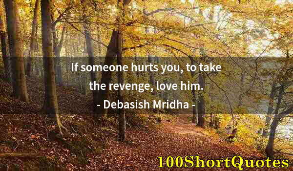 Quote by Albert Einstein: If someone hurts you, to take the revenge, love him.