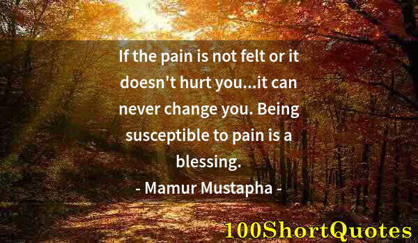 Quote by Albert Einstein: If the pain is not felt or it doesn't hurt you...it can never change you. Being susceptible to pain ...