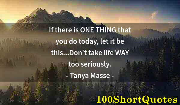 Quote by Albert Einstein: If there is ONE THING that you do today, let it be this...Don't take life WAY too seriously.