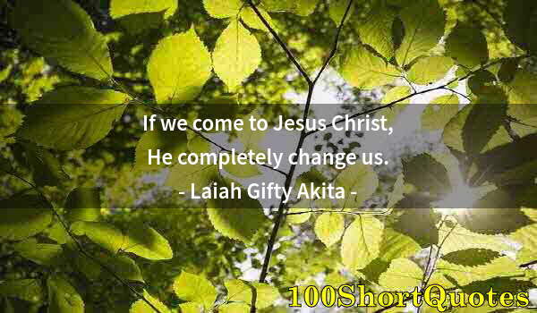 Quote by Albert Einstein: If we come to Jesus Christ, He completely change us.