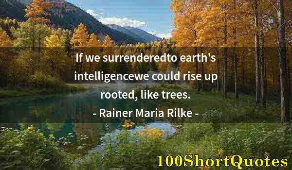 Quote by Albert Einstein: If we surrenderedto earth's intelligencewe could rise up rooted, like trees.