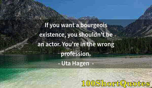 Quote by Albert Einstein: If you want a bourgeois existence, you shouldn't be an actor. You're in the wrong profession.