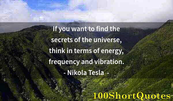 Quote by Albert Einstein: If you want to find the secrets of the universe, think in terms of energy, frequency and vibration.