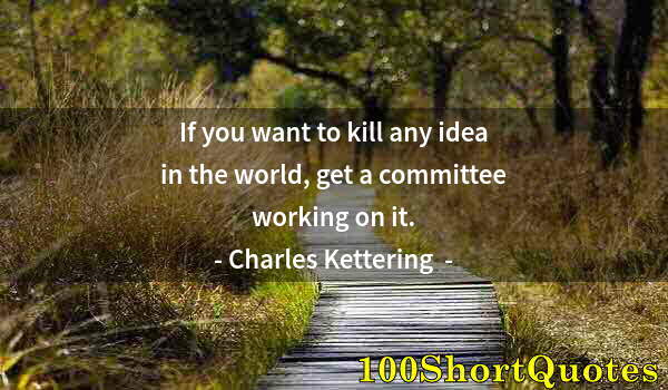 Quote by Albert Einstein: If you want to kill any idea in the world, get a committee working on it.