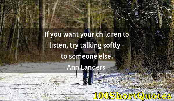 Quote by Albert Einstein: If you want your children to listen, try talking softly - to someone else.