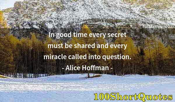 Quote by Albert Einstein: In good time every secret must be shared and every miracle called into question.