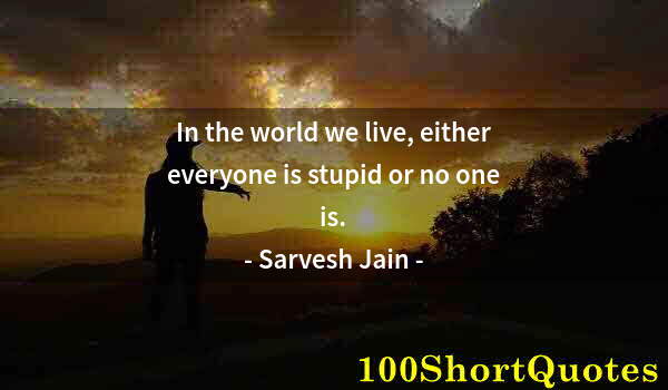 Quote by Albert Einstein: In the world we live, either everyone is stupid or no one is.