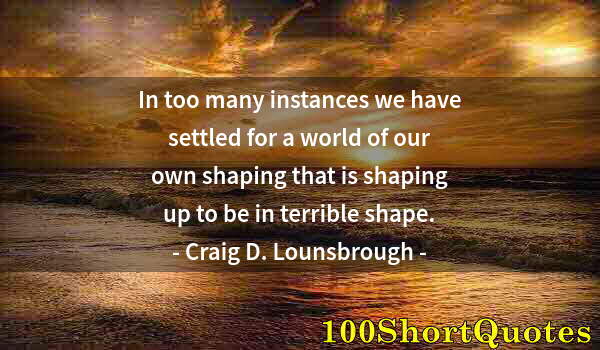 Quote by Albert Einstein: In too many instances we have settled for a world of our own shaping that is shaping up to be in ter...