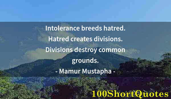 Quote by Albert Einstein: Intolerance breeds hatred. Hatred creates divisions. Divisions destroy common grounds.