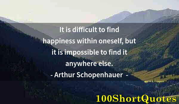 Quote by Albert Einstein: It is difficult to find happiness within oneself, but it is impossible to find it anywhere else.