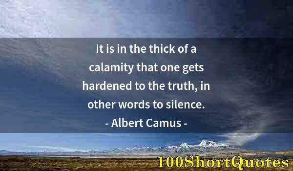 Quote by Albert Einstein: It is in the thick of a calamity that one gets hardened to the truth, in other words to silence.