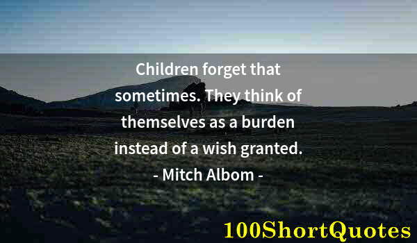 Quote by Albert Einstein: Children forget that sometimes. They think of themselves as a burden instead of a wish granted.