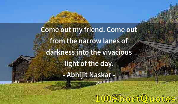 Quote by Albert Einstein: Come out my friend. Come out from the narrow lanes of darkness into the vivacious light of the day.