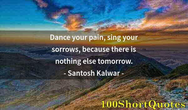 Quote by Albert Einstein: Dance your pain, sing your sorrows, because there is nothing else tomorrow.