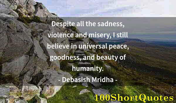 Quote by Albert Einstein: Despite all the sadness, violence and misery, I still believe in universal peace, goodness, and beau...