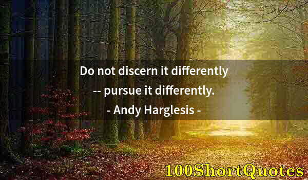 Quote by Albert Einstein: Do not discern it differently -- pursue it differently.