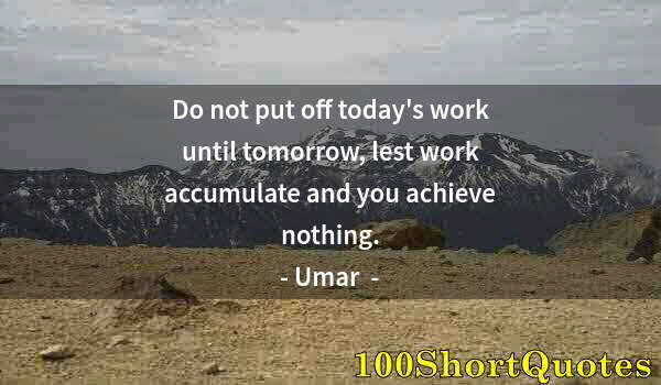 Quote by Albert Einstein: Do not put off today's work until tomorrow, lest work accumulate and you achieve nothing.