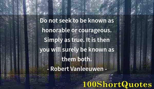 Quote by Albert Einstein: Do not seek to be known as honorable or courageous. Simply as true. It is then you will surely be kn...