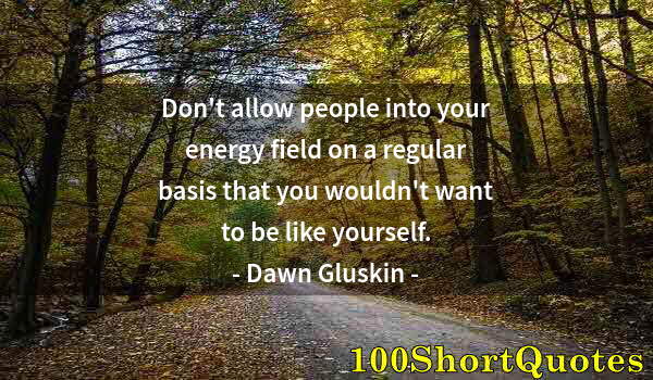 Quote by Albert Einstein: Don't allow people into your energy field on a regular basis that you wouldn't want to be like yours...