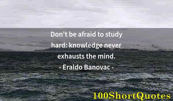 Quote by Albert Einstein: Don't be afraid to study hard: knowledge never exhausts the mind.