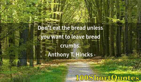 Quote by Albert Einstein: Don't eat the bread unless you want to leave bread crumbs.