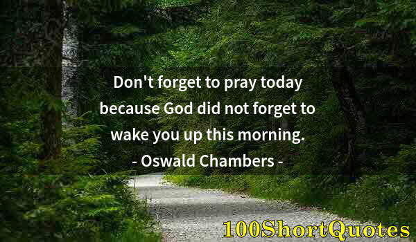 Quote by Albert Einstein: Don't forget to pray today because God did not forget to wake you up this morning.