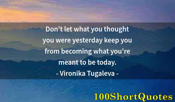 Quote by Albert Einstein: Don't let what you thought you were yesterday keep you from becoming what you're meant to be today.