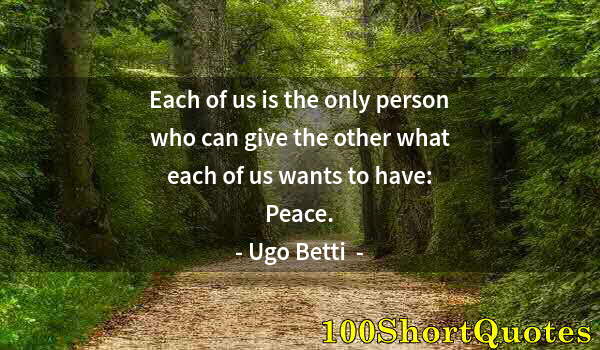 Quote by Albert Einstein: Each of us is the only person who can give the other what each of us wants to have: Peace.