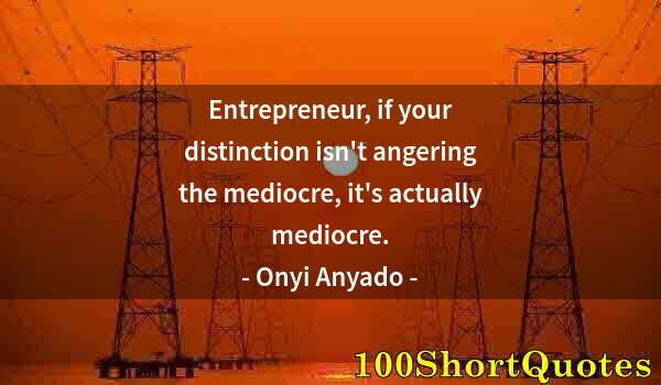 Quote by Albert Einstein: Entrepreneur, if your distinction isn't angering the mediocre, it's actually mediocre.