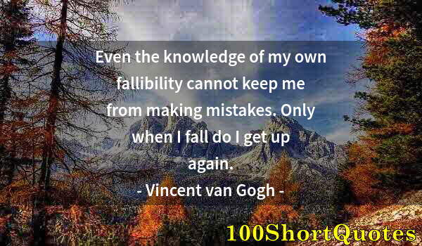 Quote by Albert Einstein: Even the knowledge of my own fallibility cannot keep me from making mistakes. Only when I fall do I ...